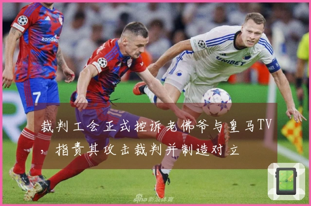 裁判工会正式控诉老佛爷与皇马TV，指责其攻击裁判并制造对立