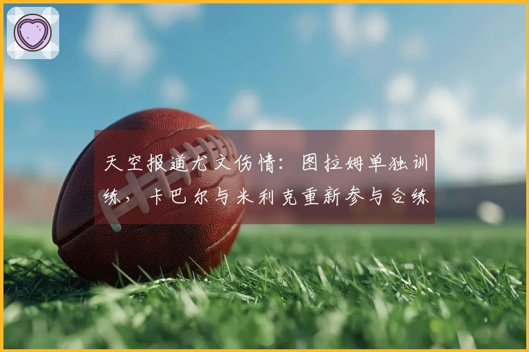 天空报道尤文伤情：图拉姆单独训练，卡巴尔与米利克重新参与合练