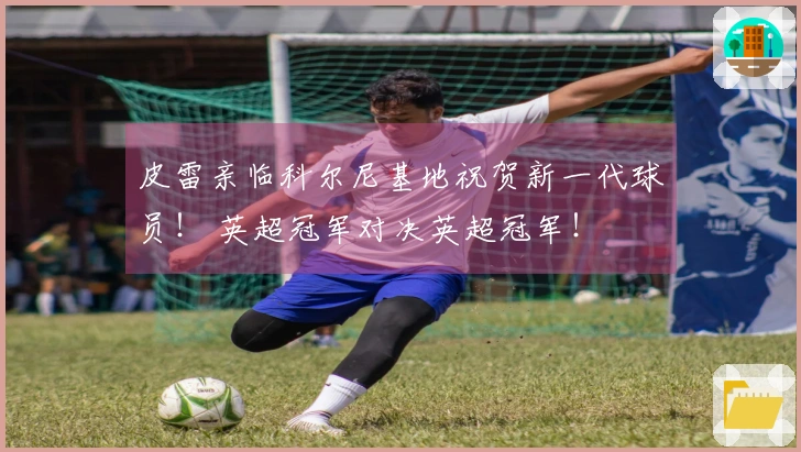 皮雷亲临科尔尼基地祝贺新一代球员！ 英超冠军对决英超冠军！
