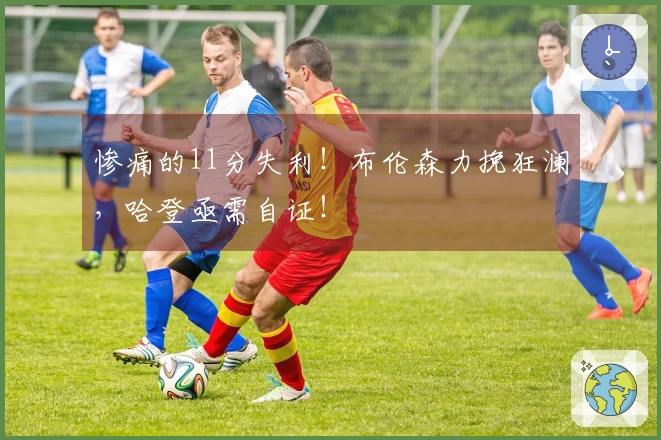 惨痛的11分失利！布伦森力挽狂澜，哈登亟需自证！